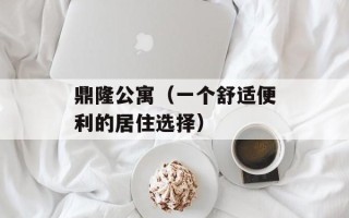 鼎隆公寓（一个舒适便利的居住选择）