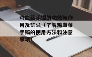 鸡血藤手镯的功效与作用及禁忌（了解鸡血藤手镯的使用方法和注意事项）