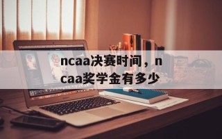 ncaa决赛时间，ncaa奖学金有多少