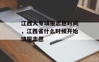 江西大专填报志愿时间，江西省什么时候开始填报志愿