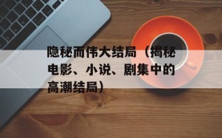 隐秘而伟大结局（揭秘电影、小说、剧集中的高潮结局）