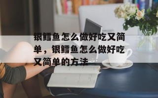 银鳕鱼怎么做好吃又简单，银鳕鱼怎么做好吃又简单的方法