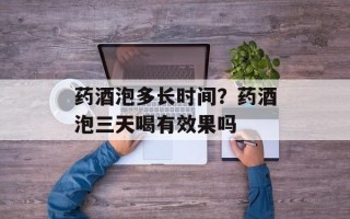 药酒泡多长时间？药酒泡三天喝有效果吗