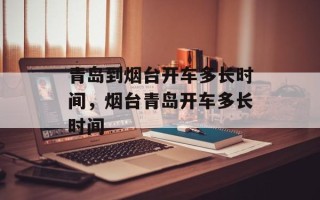 青岛到烟台开车多长时间，烟台青岛开车多长时间