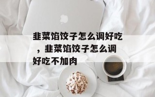 韭菜馅饺子怎么调好吃 ，韭菜馅饺子怎么调好吃不加肉