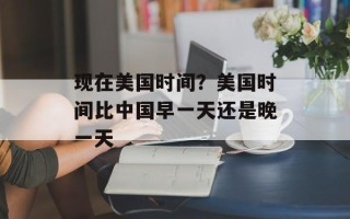 现在美国时间？美国时间比中国早一天还是晚一天