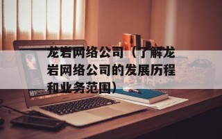 龙岩网络公司（了解龙岩网络公司的发展历程和业务范围）