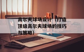 高尔夫球场设计（打造顶级高尔夫球场的技巧与策略）