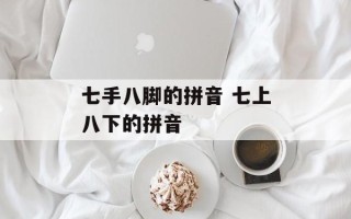 七手八脚的拼音 七上八下的拼音
