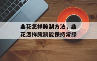 韭花怎样腌制方法，韭花怎样腌制能保持常绿