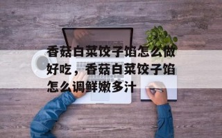 香菇白菜饺子馅怎么做好吃，香菇白菜饺子馅怎么调鲜嫩多汁