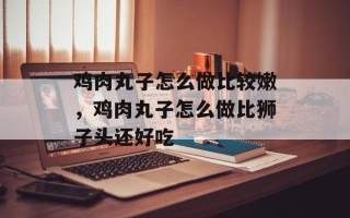 鸡肉丸子怎么做比较嫩，鸡肉丸子怎么做比狮子头还好吃