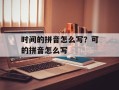 时间的拼音怎么写？可的拼音怎么写