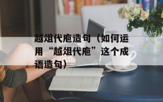 越俎代庖造句（如何运用“越俎代庖”这个成语造句）