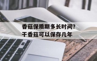 香菇保质期多长时间？干香菇可以保存几年