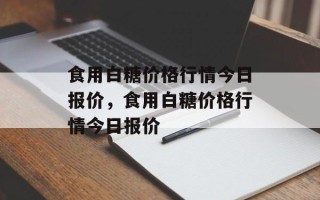 食用白糖价格行情今日报价，食用白糖价格行情今日报价