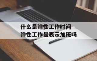 什么是弹性工作时间 弹性工作是表示加班吗