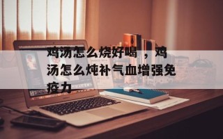 鸡汤怎么烧好喝 ，鸡汤怎么炖补气血增强免疫力