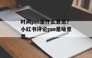 时间pm是什么意思？小红书评论pm是啥意思