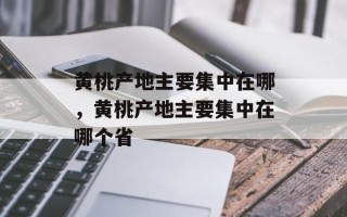 黄桃产地主要集中在哪，黄桃产地主要集中在哪个省