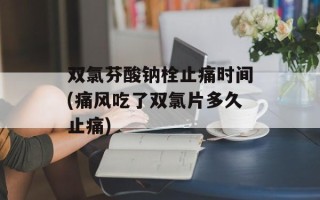 双氯芬酸钠栓止痛时间(痛风吃了双氯片多久止痛)