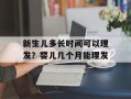 新生儿多长时间可以理发？婴儿几个月能理发