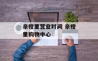 亲橙里营业时间 亲橙里购物中心
