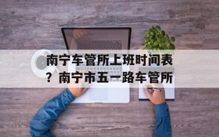 南宁车管所上班时间表？南宁市五一路车管所