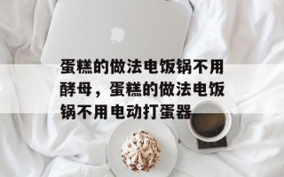 蛋糕的做法电饭锅不用酵母，蛋糕的做法电饭锅不用电动打蛋器