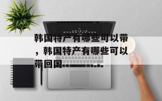 韩国特产有哪些可以带，韩国特产有哪些可以带回国