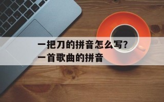 一把刀的拼音怎么写？一首歌曲的拼音