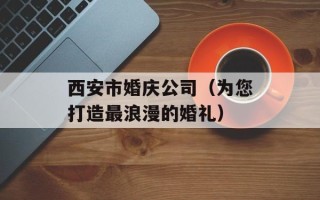 西安市婚庆公司（为您打造最浪漫的婚礼）