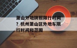 萧山外地牌照限行时间？杭州萧山区外地车限行时间和范围