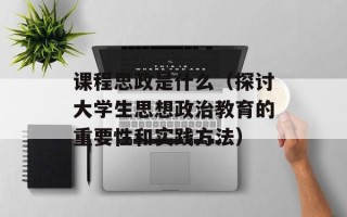 课程思政是什么（探讨大学生思想政治教育的重要性和实践方法）