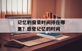 记忆的窗景时间停在哪里？感觉记忆的时间