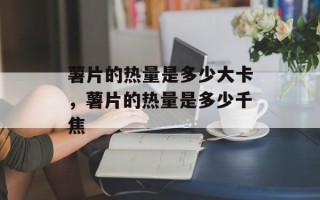 薯片的热量是多少大卡，薯片的热量是多少千焦