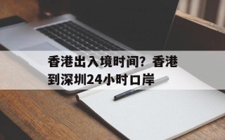 香港出入境时间？香港到深圳24小时口岸