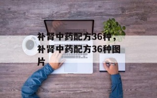 补肾中药配方36种，补肾中药配方36种图片