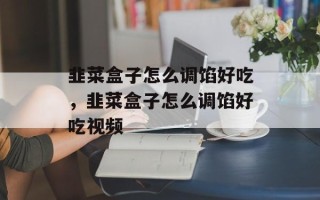 韭菜盒子怎么调馅好吃，韭菜盒子怎么调馅好吃视频