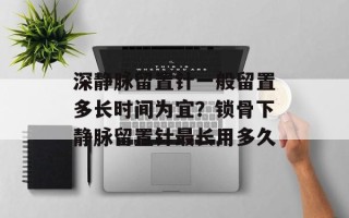 深静脉留置针一般留置多长时间为宜？锁骨下静脉留置针最长用多久