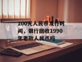 100元人民币发行时间，银行回收1990年老款人民币吗