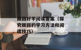颜回好学阅读答案（探究颜回的学习方法和阅读技巧）
