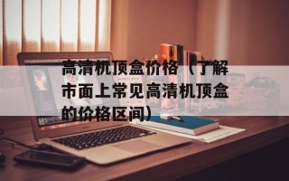 高清机顶盒价格（了解市面上常见高清机顶盒的价格区间）