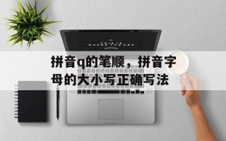 拼音q的笔顺，拼音字母的大小写正确写法