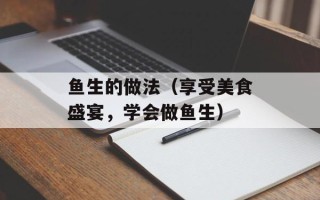 鱼生的做法（享受美食盛宴，学会做鱼生）