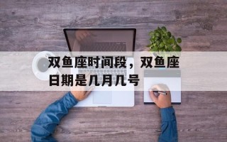 双鱼座时间段，双鱼座日期是几月几号