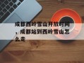 成都西岭雪山开放时间，成都站到西岭雪山怎么走