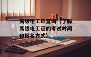 高级电工证查询（了解高级电工证的考试时间和报名方式）