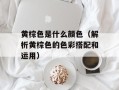黄棕色是什么颜色（解析黄棕色的色彩搭配和运用）