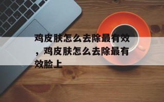 鸡皮肤怎么去除最有效，鸡皮肤怎么去除最有效脸上